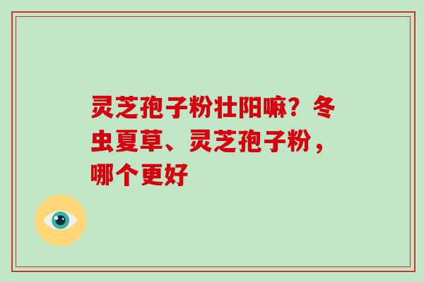 灵芝孢子粉壮阳嘛?冬虫夏草、灵芝孢子粉,哪个更好-第1张图片-破壁灵芝孢子粉研究指南 灵芝孢子粉壮阳嘛?冬虫夏草、灵芝孢子粉,哪个更好-第1张图片-破壁灵芝孢子粉研究指南