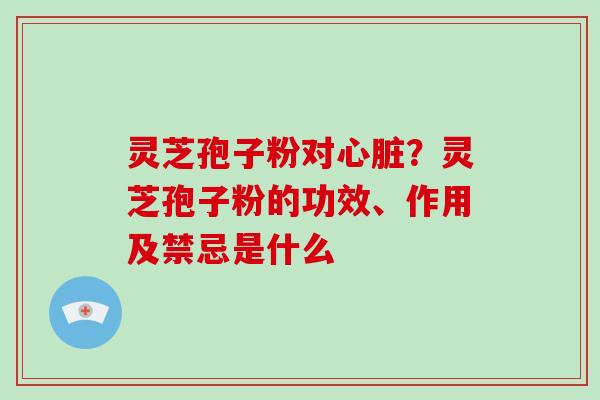 灵芝孢子粉对心脏？灵芝孢子粉的功效、作用及禁忌是什么-第1张图片-破壁灵芝孢子粉研究指南