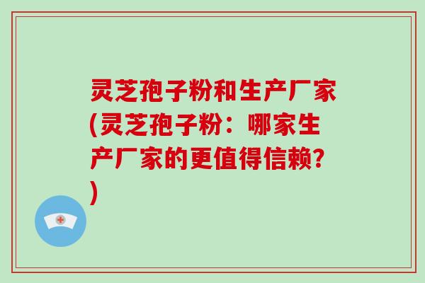 灵芝孢子粉和生产厂家(灵芝孢子粉：哪家生产厂家的更值得信赖？)-第1张图片-破壁灵芝孢子粉研究指南