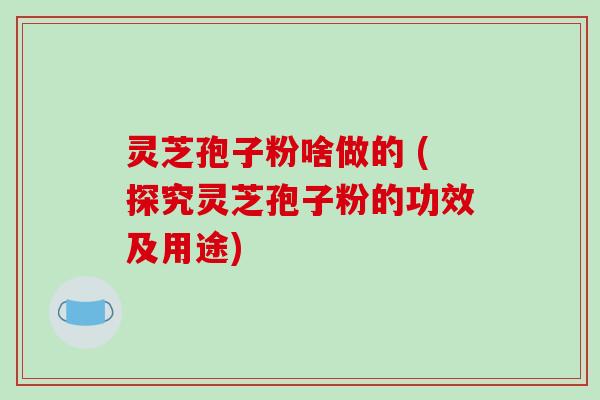 灵芝孢子粉啥做的 (探究灵芝孢子粉的功效及用途)-第1张图片-破壁灵芝孢子粉研究指南 灵芝孢子粉啥做的 (探究灵芝孢子粉的功效及用途)-第1张图片-破壁灵芝孢子粉研究指南