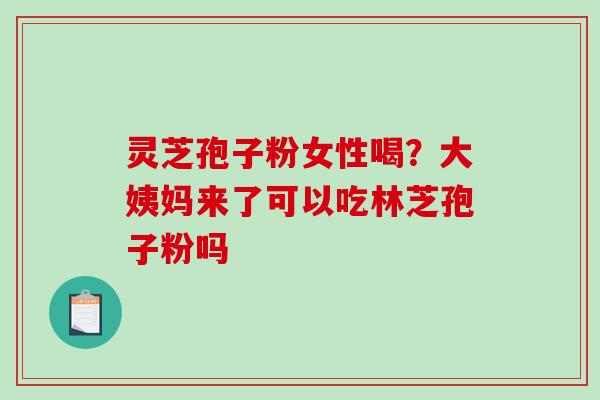 灵芝孢子粉女性喝?大姨妈来了可以吃林芝孢子粉吗-第1张图片-破壁灵芝孢子粉研究指南 灵芝孢子粉女性喝?大姨妈来了可以吃林芝孢子粉吗-第1张图片-破壁灵芝孢子粉研究指南