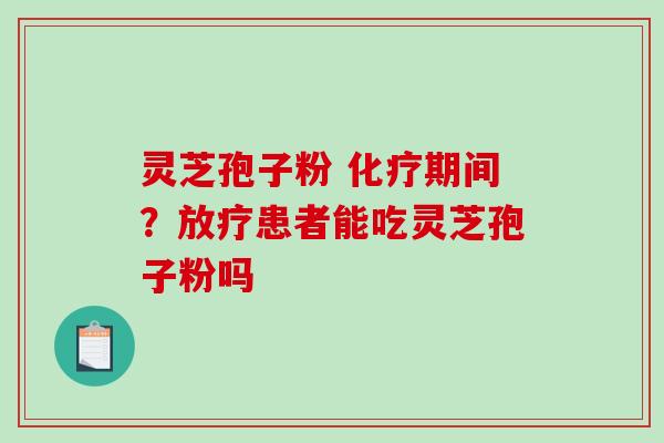 灵芝孢子粉 化疗期间?放疗患者能吃灵芝孢子粉吗-第1张图片-破壁灵芝孢子粉研究指南 灵芝孢子粉 化疗期间?放疗患者能吃灵芝孢子粉吗-第1张图片-破壁灵芝孢子粉研究指南