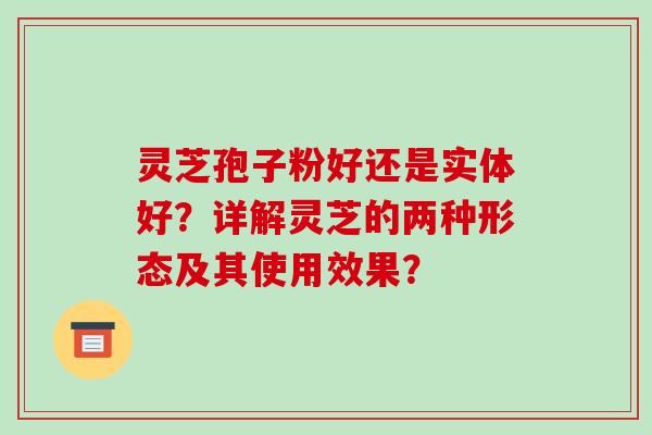 灵芝孢子粉好还是实体好?详解灵芝的两种形态及其使用效果?-第1张图片-破壁灵芝孢子粉研究指南 灵芝孢子粉好还是实体好?详解灵芝的两种形态及其使用效果?-第1张图片-破壁灵芝孢子粉研究指南