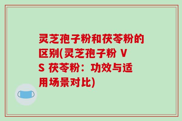 灵芝孢子粉和茯苓粉的区别(灵芝孢子粉 VS 茯苓粉:功效与适用场景对比)-第1张图片-破壁灵芝孢子粉研究指南 灵芝孢子粉和茯苓粉的区别(灵芝孢子粉 VS 茯苓粉:功效与适用场景对比)-第1张图片-破壁灵芝孢子粉研究指南