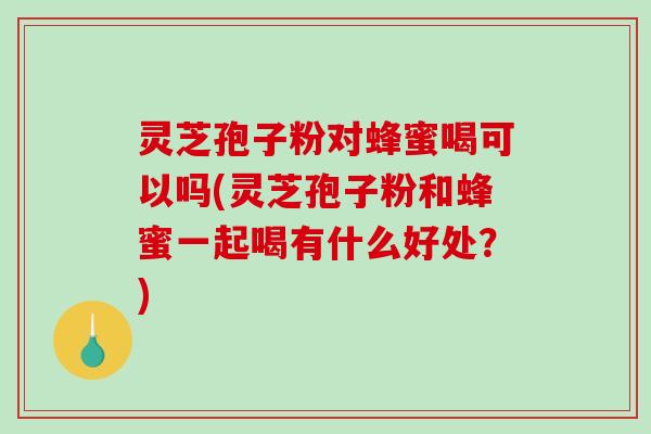 灵芝孢子粉对蜂蜜喝可以吗(灵芝孢子粉和蜂蜜一起喝有什么好处?)-第1张图片-破壁灵芝孢子粉研究指南 灵芝孢子粉对蜂蜜喝可以吗(灵芝孢子粉和蜂蜜一起喝有什么好处?)-第1张图片-破壁灵芝孢子粉研究指南