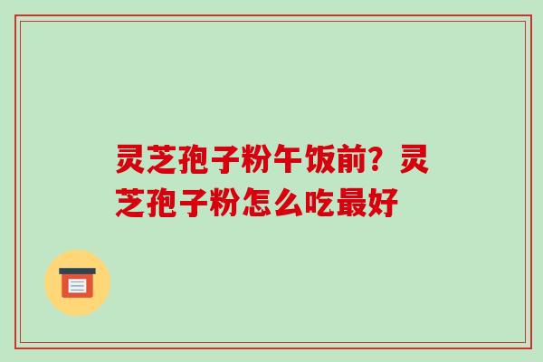 灵芝孢子粉午饭前?灵芝孢子粉怎么吃最好-第1张图片-破壁灵芝孢子粉研究指南 灵芝孢子粉午饭前?灵芝孢子粉怎么吃最好-第1张图片-破壁灵芝孢子粉研究指南