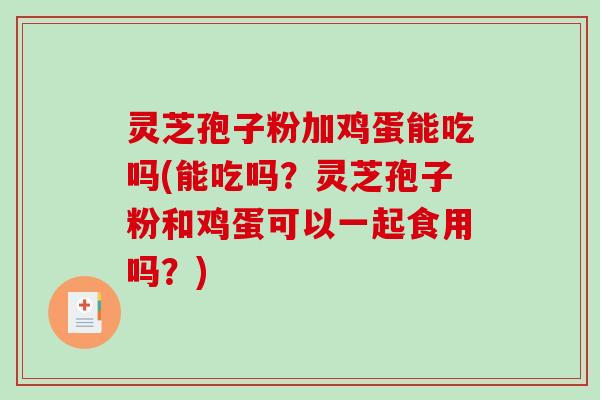 灵芝孢子粉加鸡蛋能吃吗(能吃吗?灵芝孢子粉和鸡蛋可以一起食用吗?)-第1张图片-破壁灵芝孢子粉研究指南 灵芝孢子粉加鸡蛋能吃吗(能吃吗?灵芝孢子粉和鸡蛋可以一起食用吗?)-第1张图片-破壁灵芝孢子粉研究指南