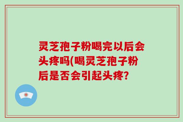 灵芝孢子粉喝完以后会头疼吗(喝灵芝孢子粉后是否会引起头疼？-第1张图片-破壁灵芝孢子粉研究指南