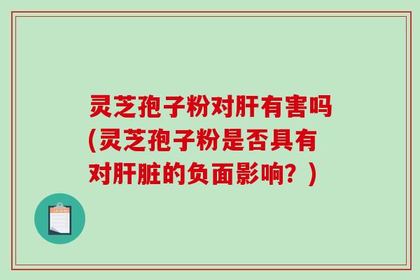 灵芝孢子粉对肝有害吗(灵芝孢子粉是否具有对肝脏的负面影响?)-第1张图片-破壁灵芝孢子粉研究指南 灵芝孢子粉对肝有害吗(灵芝孢子粉是否具有对肝脏的负面影响?)-第1张图片-破壁灵芝孢子粉研究指南