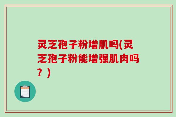 灵芝孢子粉增肌吗(灵芝孢子粉能增强肌肉吗？)-第1张图片-破壁灵芝孢子粉研究指南