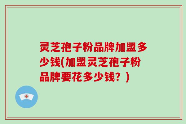 灵芝孢子粉品牌加盟多少钱(加盟灵芝孢子粉品牌要花多少钱?)-第1张图片-破壁灵芝孢子粉研究指南 灵芝孢子粉品牌加盟多少钱(加盟灵芝孢子粉品牌要花多少钱?)-第1张图片-破壁灵芝孢子粉研究指南