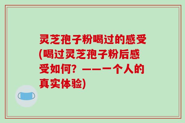 灵芝孢子粉喝过的感受(喝过灵芝孢子粉后感受如何?——一个人的真实体验)-第1张图片-破壁灵芝孢子粉研究指南 灵芝孢子粉喝过的感受(喝过灵芝孢子粉后感受如何?——一个人的真实体验)-第1张图片-破壁灵芝孢子粉研究指南