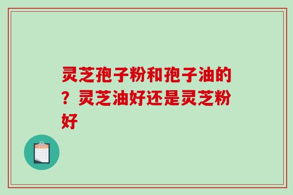 灵芝孢子粉和孢子油的?灵芝油好还是灵芝粉好-第1张图片-破壁灵芝孢子粉研究指南 灵芝孢子粉和孢子油的?灵芝油好还是灵芝粉好-第1张图片-破壁灵芝孢子粉研究指南