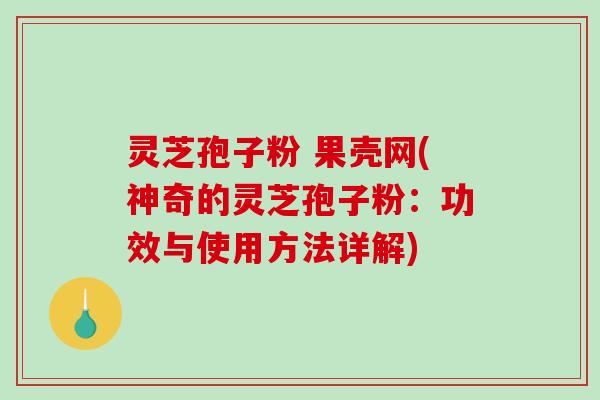 灵芝孢子粉 果壳网(神奇的灵芝孢子粉：功效与使用方法详解)-第1张图片-破壁灵芝孢子粉研究指南