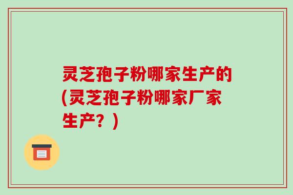 灵芝孢子粉哪家生产的(灵芝孢子粉哪家厂家生产?)-第1张图片-破壁灵芝孢子粉研究指南 灵芝孢子粉哪家生产的(灵芝孢子粉哪家厂家生产?)-第1张图片-破壁灵芝孢子粉研究指南