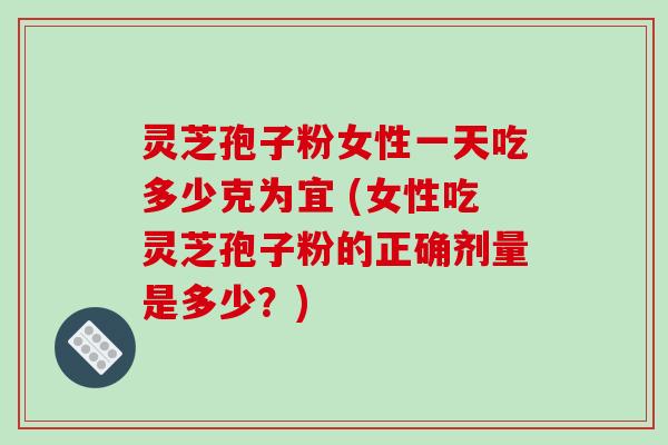 灵芝孢子粉女性一天吃多少克为宜 (女性吃灵芝孢子粉的正确剂量是多少?)-第1张图片-破壁灵芝孢子粉研究指南 灵芝孢子粉女性一天吃多少克为宜 (女性吃灵芝孢子粉的正确剂量是多少?)-第1张图片-破壁灵芝孢子粉研究指南
