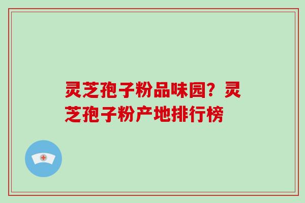 灵芝孢子粉品味园?灵芝孢子粉产地排行榜-第1张图片-破壁灵芝孢子粉研究指南 灵芝孢子粉品味园?灵芝孢子粉产地排行榜-第1张图片-破壁灵芝孢子粉研究指南
