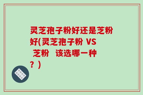灵芝孢子粉好还是芝粉好(灵芝孢子粉 VS 芝粉 该选哪一种?)-第1张图片-破壁灵芝孢子粉研究指南 灵芝孢子粉好还是芝粉好(灵芝孢子粉 VS 芝粉 该选哪一种?)-第1张图片-破壁灵芝孢子粉研究指南