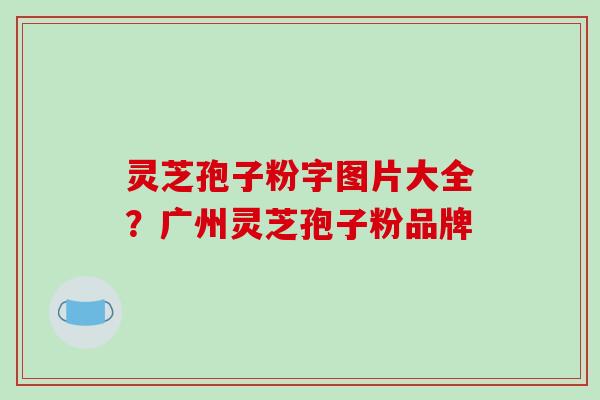 灵芝孢子粉字图片大全?广州灵芝孢子粉品牌-第1张图片-破壁灵芝孢子粉研究指南 灵芝孢子粉字图片大全?广州灵芝孢子粉品牌-第1张图片-破壁灵芝孢子粉研究指南