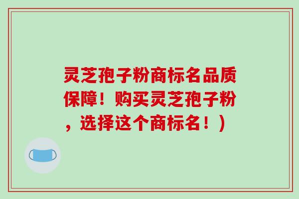 灵芝孢子粉商标名品质保障!购买灵芝孢子粉,选择这个商标名!)-第1张图片-破壁灵芝孢子粉研究指南 灵芝孢子粉商标名品质保障!购买灵芝孢子粉,选择这个商标名!)-第1张图片-破壁灵芝孢子粉研究指南