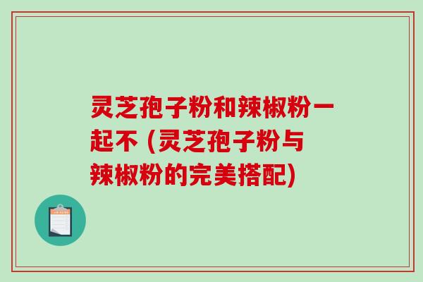 灵芝孢子粉和辣椒粉一起不 (灵芝孢子粉与辣椒粉的完美搭配)-第1张图片-破壁灵芝孢子粉研究指南 灵芝孢子粉和辣椒粉一起不 (灵芝孢子粉与辣椒粉的完美搭配)-第1张图片-破壁灵芝孢子粉研究指南