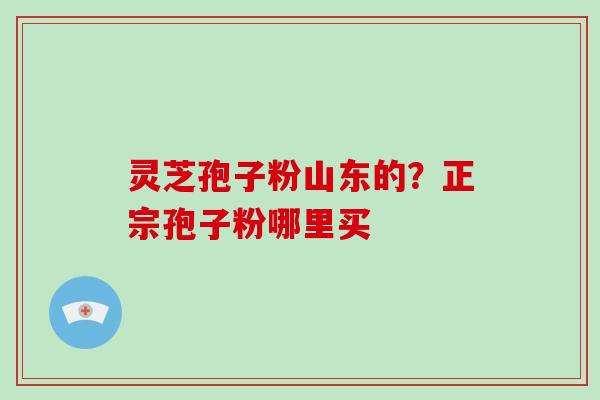 灵芝孢子粉山东的?正宗孢子粉哪里买-第1张图片-破壁灵芝孢子粉研究指南 灵芝孢子粉山东的?正宗孢子粉哪里买-第1张图片-破壁灵芝孢子粉研究指南