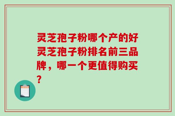 灵芝孢子粉哪个产的好灵芝孢子粉排名前三品牌,哪一个更值得购买?-第1张图片-破壁灵芝孢子粉研究指南 灵芝孢子粉哪个产的好灵芝孢子粉排名前三品牌,哪一个更值得购买?-第1张图片-破壁灵芝孢子粉研究指南