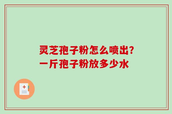 灵芝孢子粉怎么喷出?一斤孢子粉放多少水-第1张图片-破壁灵芝孢子粉研究指南 灵芝孢子粉怎么喷出?一斤孢子粉放多少水-第1张图片-破壁灵芝孢子粉研究指南