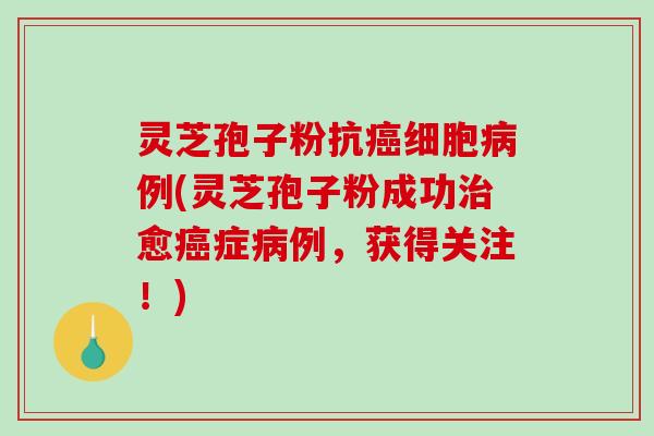 灵芝孢子粉抗癌细胞病例(灵芝孢子粉成功治愈癌症病例,获得关注!)-第1张图片-破壁灵芝孢子粉研究指南 灵芝孢子粉抗癌细胞病例(灵芝孢子粉成功治愈癌症病例,获得关注!)-第1张图片-破壁灵芝孢子粉研究指南