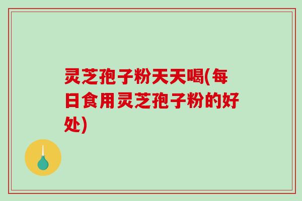 灵芝孢子粉天天喝(每日食用灵芝孢子粉的好处)-第1张图片-破壁灵芝孢子粉研究指南
