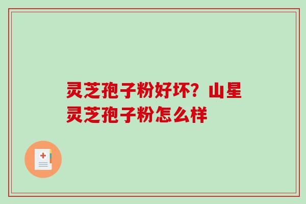 灵芝孢子粉好坏？山星灵芝孢子粉怎么样-第1张图片-破壁灵芝孢子粉研究指南