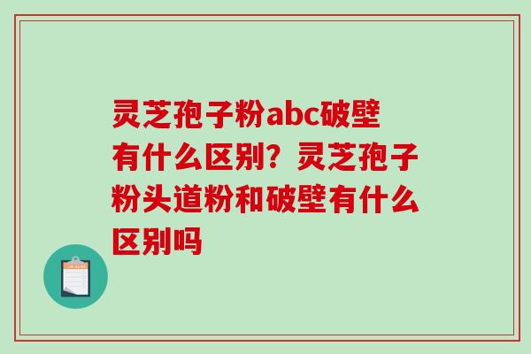 灵芝孢子粉abc破壁有什么区别?灵芝孢子粉头道粉和破壁有什么区别吗-第1张图片-破壁灵芝孢子粉研究指南 灵芝孢子粉abc破壁有什么区别?灵芝孢子粉头道粉和破壁有什么区别吗-第1张图片-破壁灵芝孢子粉研究指南