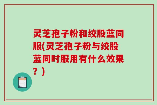 灵芝孢子粉和绞股蓝同服(灵芝孢子粉与绞股蓝同时服用有什么效果?)-第1张图片-破壁灵芝孢子粉研究指南 灵芝孢子粉和绞股蓝同服(灵芝孢子粉与绞股蓝同时服用有什么效果?)-第1张图片-破壁灵芝孢子粉研究指南