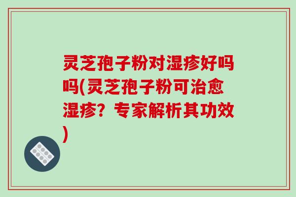 灵芝孢子粉对湿疹好吗吗(灵芝孢子粉可治愈湿疹?专家解析其功效)-第1张图片-破壁灵芝孢子粉研究指南 灵芝孢子粉对湿疹好吗吗(灵芝孢子粉可治愈湿疹?专家解析其功效)-第1张图片-破壁灵芝孢子粉研究指南