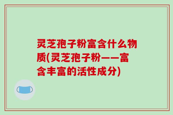 灵芝孢子粉富含什么物质(灵芝孢子粉——富含丰富的活性成分)-第1张图片-破壁灵芝孢子粉研究指南 灵芝孢子粉富含什么物质(灵芝孢子粉——富含丰富的活性成分)-第1张图片-破壁灵芝孢子粉研究指南