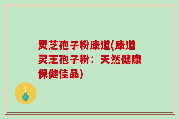 灵芝孢子粉康道(康道灵芝孢子粉:天然健康保健佳品)-第1张图片-破壁灵芝孢子粉研究指南 灵芝孢子粉康道(康道灵芝孢子粉:天然健康保健佳品)-第1张图片-破壁灵芝孢子粉研究指南