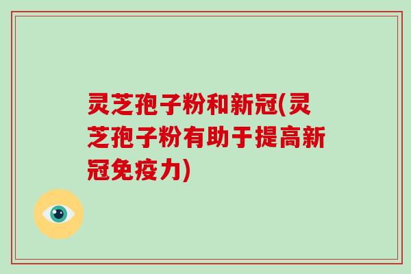 灵芝孢子粉和新冠(灵芝孢子粉有助于提高新冠免疫力)-第1张图片-破壁灵芝孢子粉研究指南 灵芝孢子粉和新冠(灵芝孢子粉有助于提高新冠免疫力)-第1张图片-破壁灵芝孢子粉研究指南