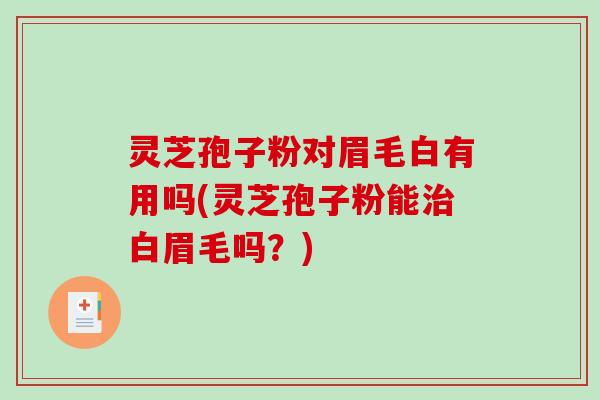 灵芝孢子粉对眉毛白有用吗(灵芝孢子粉能治白眉毛吗?)-第1张图片-破壁灵芝孢子粉研究指南 灵芝孢子粉对眉毛白有用吗(灵芝孢子粉能治白眉毛吗?)-第1张图片-破壁灵芝孢子粉研究指南