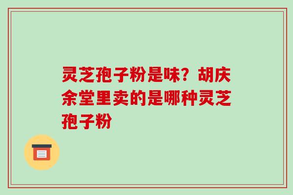 灵芝孢子粉是味?胡庆余堂里卖的是哪种灵芝孢子粉-第1张图片-破壁灵芝孢子粉研究指南 灵芝孢子粉是味?胡庆余堂里卖的是哪种灵芝孢子粉-第1张图片-破壁灵芝孢子粉研究指南