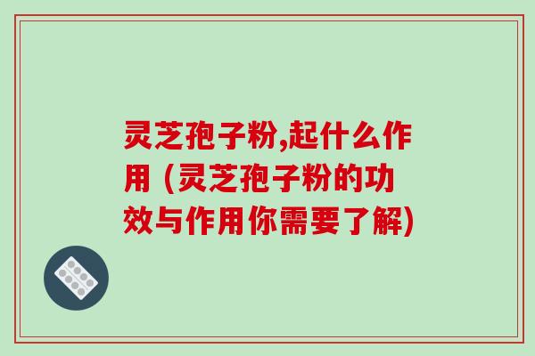 灵芝孢子粉,起什么作用 (灵芝孢子粉的功效与作用你需要了解)-第1张图片-破壁灵芝孢子粉研究指南 灵芝孢子粉,起什么作用 (灵芝孢子粉的功效与作用你需要了解)-第1张图片-破壁灵芝孢子粉研究指南