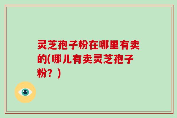 灵芝孢子粉在哪里有卖的(哪儿有卖灵芝孢子粉?)-第1张图片-破壁灵芝孢子粉研究指南 灵芝孢子粉在哪里有卖的(哪儿有卖灵芝孢子粉?)-第1张图片-破壁灵芝孢子粉研究指南
