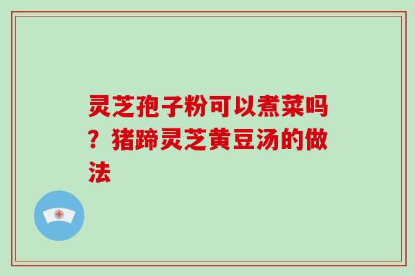 灵芝孢子粉可以煮菜吗?猪蹄灵芝黄豆汤的做法-第1张图片-破壁灵芝孢子粉研究指南 灵芝孢子粉可以煮菜吗?猪蹄灵芝黄豆汤的做法-第1张图片-破壁灵芝孢子粉研究指南