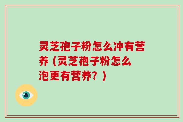 灵芝孢子粉怎么冲有营养 (灵芝孢子粉怎么泡更有营养？)-第1张图片-破壁灵芝孢子粉研究指南