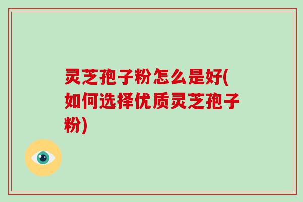 灵芝孢子粉怎么是好(如何选择优质灵芝孢子粉)-第1张图片-破壁灵芝孢子粉研究指南 灵芝孢子粉怎么是好(如何选择优质灵芝孢子粉)-第1张图片-破壁灵芝孢子粉研究指南
