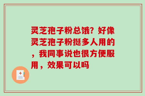 灵芝孢子粉总饿?好像灵芝孢子粉挺多人用的,我同事说也很方便服用,效果可以吗-第1张图片-破壁灵芝孢子粉研究指南 灵芝孢子粉总饿?好像灵芝孢子粉挺多人用的,我同事说也很方便服用,效果可以吗-第1张图片-破壁灵芝孢子粉研究指南