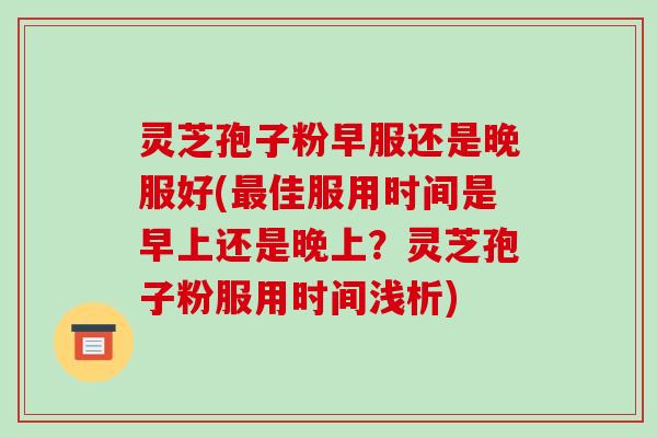 灵芝孢子粉早服还是晚服好(最佳服用时间是早上还是晚上?灵芝孢子粉服用时间浅析)-第1张图片-破壁灵芝孢子粉研究指南 灵芝孢子粉早服还是晚服好(最佳服用时间是早上还是晚上?灵芝孢子粉服用时间浅析)-第1张图片-破壁灵芝孢子粉研究指南