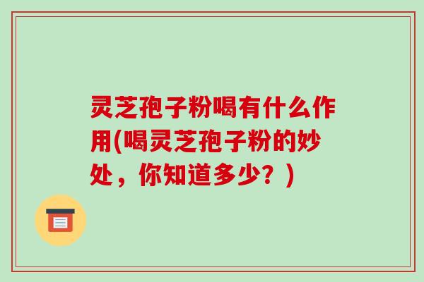 灵芝孢子粉喝有什么作用(喝灵芝孢子粉的妙处，你知道多少？)-第1张图片-破壁灵芝孢子粉研究指南