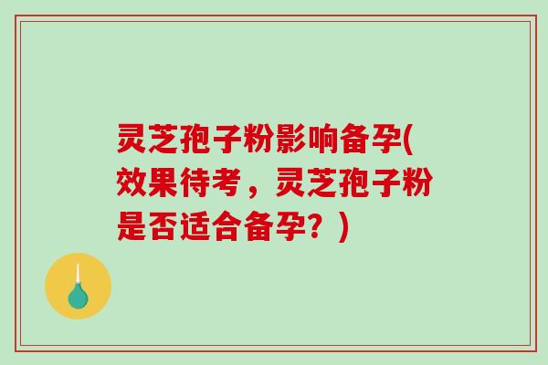 灵芝孢子粉影响备孕(效果待考,灵芝孢子粉是否适合备孕?)-第1张图片-破壁灵芝孢子粉研究指南 灵芝孢子粉影响备孕(效果待考,灵芝孢子粉是否适合备孕?)-第1张图片-破壁灵芝孢子粉研究指南