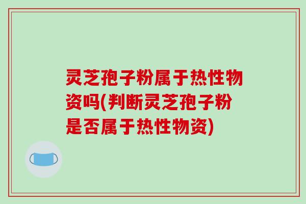 灵芝孢子粉属于热性物资吗(判断灵芝孢子粉是否属于热性物资)-第1张图片-破壁灵芝孢子粉研究指南 灵芝孢子粉属于热性物资吗(判断灵芝孢子粉是否属于热性物资)-第1张图片-破壁灵芝孢子粉研究指南