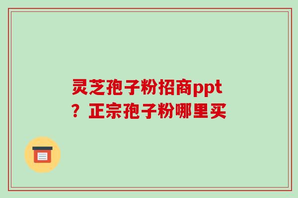 灵芝孢子粉招商ppt?正宗孢子粉哪里买-第1张图片-破壁灵芝孢子粉研究指南 灵芝孢子粉招商ppt?正宗孢子粉哪里买-第1张图片-破壁灵芝孢子粉研究指南